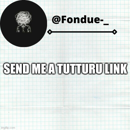 link in comments | SEND ME A TUTTURU LINK | image tagged in nothing,needed here | made w/ Imgflip meme maker