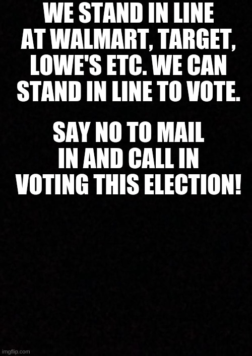 Blank  | WE STAND IN LINE AT WALMART, TARGET, LOWE'S ETC. WE CAN STAND IN LINE TO VOTE. SAY NO TO MAIL IN AND CALL IN VOTING THIS ELECTION! | image tagged in voting,politics | made w/ Imgflip meme maker