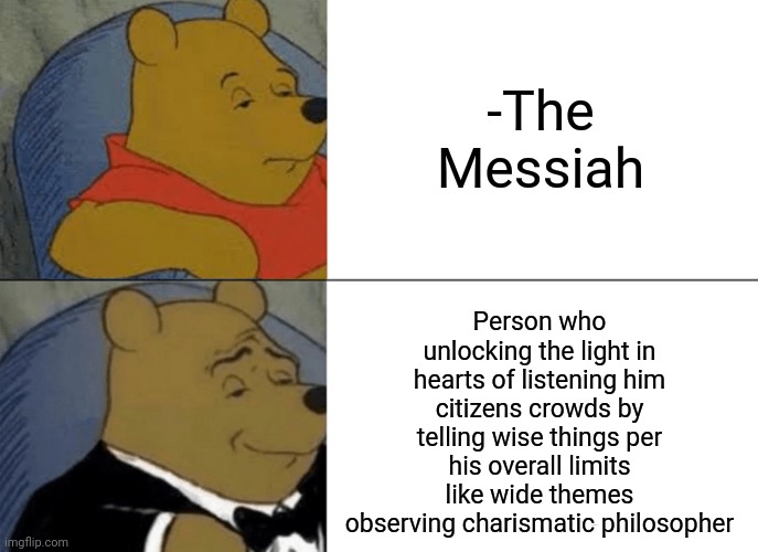 -They were with a word. | -The Messiah; Person who unlocking the light in hearts of listening him citizens crowds by telling wise things per his overall limits like wide themes observing charismatic philosopher | image tagged in memes,tuxedo winnie the pooh,he is the messiah,philosoraptor,wise man,turn signals | made w/ Imgflip meme maker
