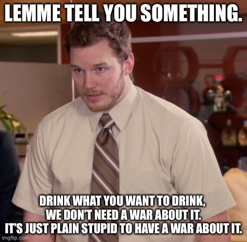Afraid To Ask Andy Meme | LEMME TELL YOU SOMETHING. DRINK WHAT YOU WANT TO DRINK, 
WE DON’T NEED A WAR ABOUT IT.
IT’S JUST PLAIN STUPID TO HAVE A WAR ABOUT IT. | image tagged in memes,afraid to ask andy | made w/ Imgflip meme maker