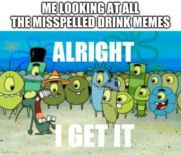 jesus christ. | ME LOOKING AT ALL THE MISSPELLED DRINK MEMES | image tagged in memes,funny,bruh,plankton | made w/ Imgflip meme maker
