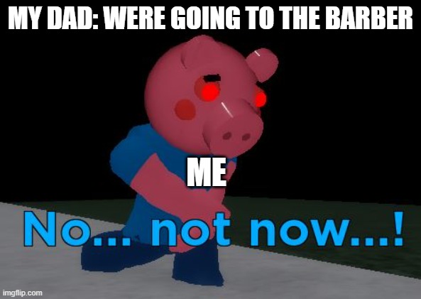 NO NOT NOW | MY DAD: WERE GOING TO THE BARBER; ME | image tagged in not now george pig | made w/ Imgflip meme maker
