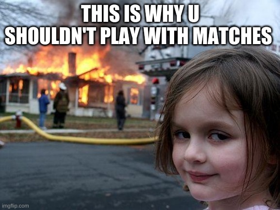 fire bad | THIS IS WHY U SHOULDN'T PLAY WITH MATCHES | image tagged in memes,disaster girl | made w/ Imgflip meme maker