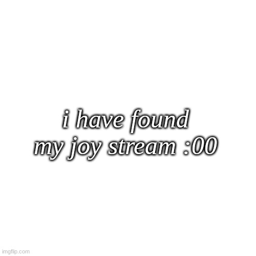 hellooo! nice to meet you all ^^ | i have found my joy stream :00 | image tagged in memes,blank transparent square | made w/ Imgflip meme maker