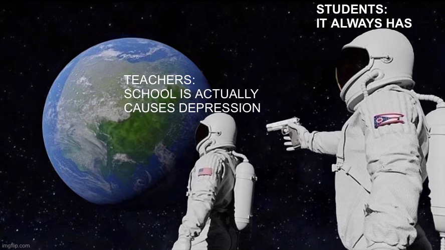 School sucks | STUDENTS: IT ALWAYS HAS; TEACHERS: SCHOOL IS ACTUALLY CAUSES DEPRESSION | image tagged in memes,always has been | made w/ Imgflip meme maker