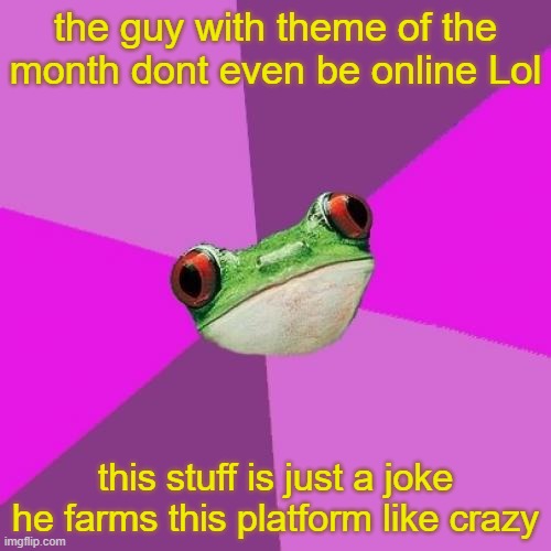 #ReviveYellowArmy | the guy with theme of the month dont even be online Lol; this stuff is just a joke he farms this platform like crazy | image tagged in memes,foul bachelorette frog | made w/ Imgflip meme maker