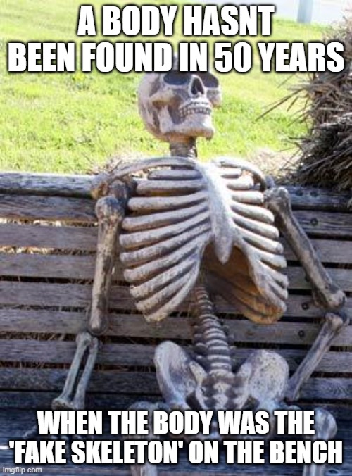 Waiting Skeleton | A BODY HASNT BEEN FOUND IN 50 YEARS; WHEN THE BODY WAS THE 'FAKE SKELETON' ON THE BENCH | image tagged in memes,waiting skeleton | made w/ Imgflip meme maker