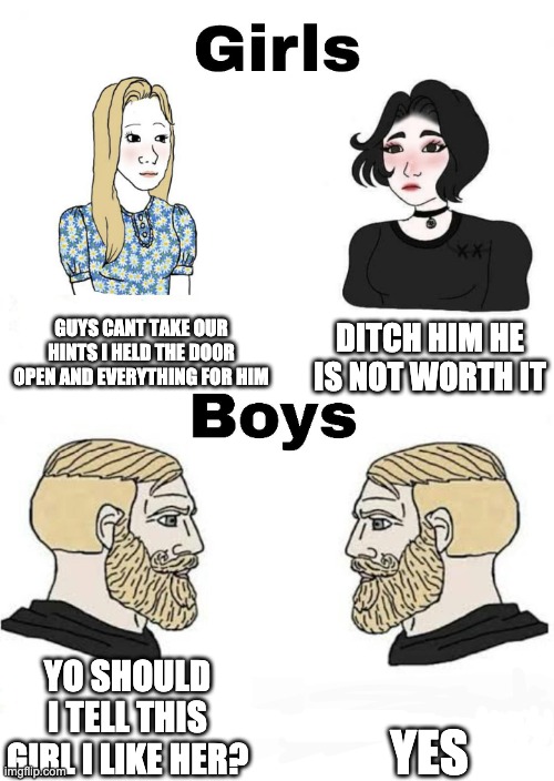 I know | GUYS CANT TAKE OUR HINTS I HELD THE DOOR OPEN AND EVERYTHING FOR HIM; DITCH HIM HE IS NOT WORTH IT; YES; YO SHOULD I TELL THIS GIRL I LIKE HER? | image tagged in girls vs boys | made w/ Imgflip meme maker