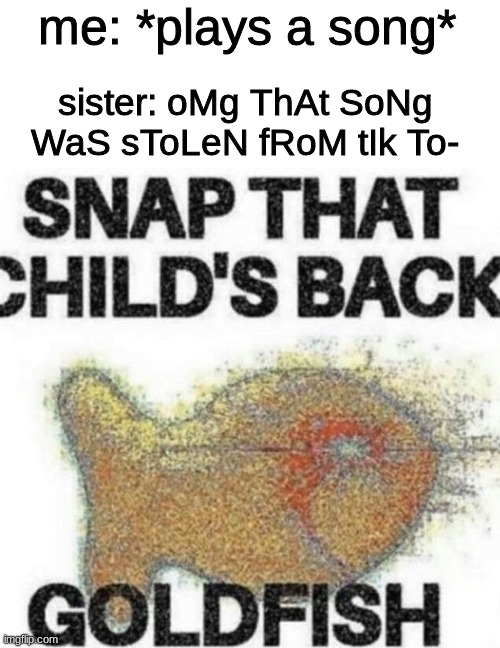 snap that child's back | me: *plays a song*; sister: oMg ThAt SoNg WaS sToLeN fRoM tIk To- | image tagged in snap that child's back | made w/ Imgflip meme maker