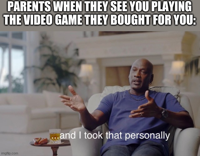 and I took that personally | PARENTS WHEN THEY SEE YOU PLAYING THE VIDEO GAME THEY BOUGHT FOR YOU: | image tagged in and i took that personally | made w/ Imgflip meme maker