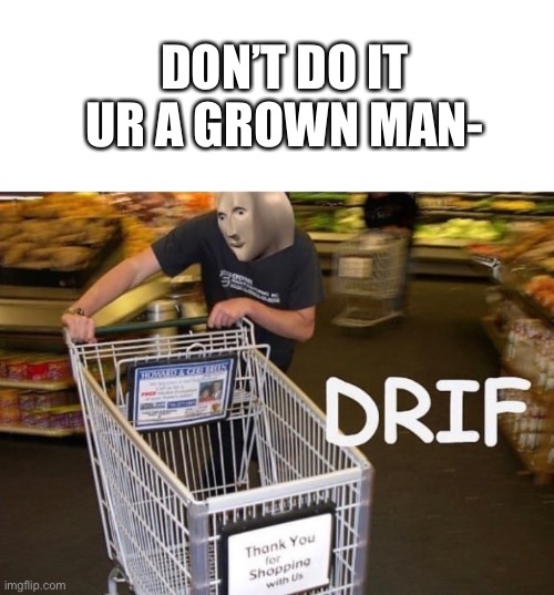 random meme name haha you are laughing | DON’T DO IT UR A GROWN MAN- | image tagged in meme man drif | made w/ Imgflip meme maker