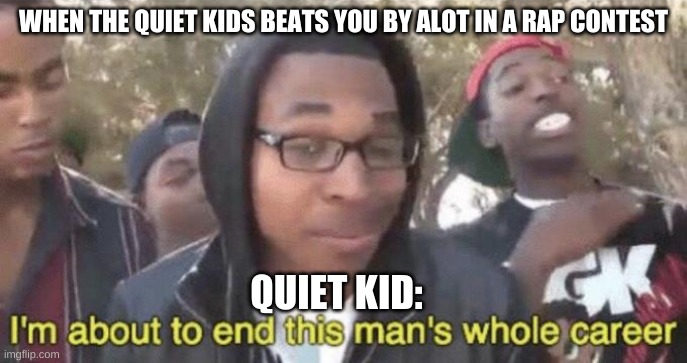 roasted | WHEN THE QUIET KIDS BEATS YOU BY ALOT IN A RAP CONTEST; QUIET KID: | image tagged in i m about to end this man s whole career | made w/ Imgflip meme maker