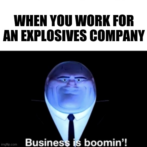 Kingpin Business is boomin' | WHEN YOU WORK FOR AN EXPLOSIVES COMPANY | image tagged in kingpin business is boomin' | made w/ Imgflip meme maker