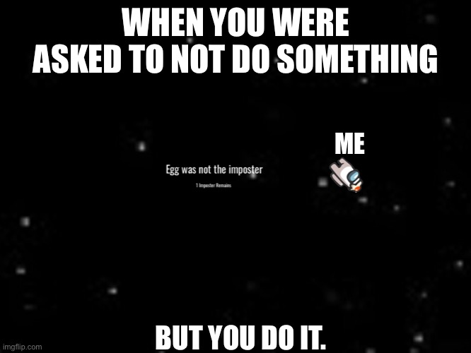 Yes | WHEN YOU WERE ASKED TO NOT DO SOMETHING; ME; BUT YOU DO IT. | image tagged in egg-among-us | made w/ Imgflip meme maker