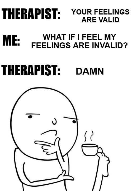 YOUR FEELINGS ARE VALID; THERAPIST:; WHAT IF I FEEL MY FEELINGS ARE INVALID? ME:; THERAPIST:; DAMN | image tagged in hmmm,funny,therapist,therapy,mental health | made w/ Imgflip meme maker
