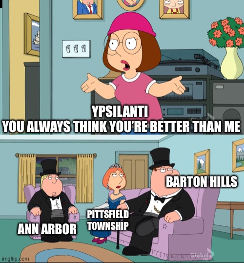 Meg Family Guy better than me Ann Arbor area version | YPSILANTI 
YOU ALWAYS THINK YOU’RE BETTER THAN ME; BARTON HILLS; ANN ARBOR; PITTSFIELD TOWNSHIP | image tagged in meg family guy better than me | made w/ Imgflip meme maker