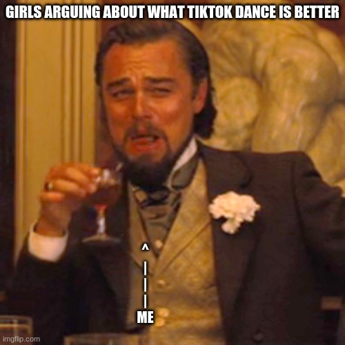 If you're one of these girls, no disrespect. (no I'm not a simp) | GIRLS ARGUING ABOUT WHAT TIKTOK DANCE IS BETTER; ^
|
|
|
ME | image tagged in memes,laughing leo | made w/ Imgflip meme maker