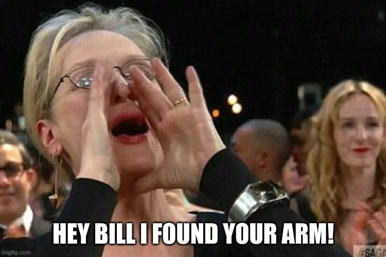 Woman Shouting | HEY BILL I FOUND YOUR ARM! | image tagged in woman shouting | made w/ Imgflip meme maker