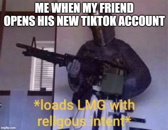 oh boy... | ME WHEN MY FRIEND OPENS HIS NEW TIKTOK ACCOUNT | image tagged in loads lmg with religious intent | made w/ Imgflip meme maker