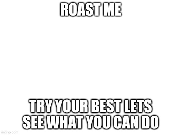 Blank White Template | ROAST ME; TRY YOUR BEST LETS SEE WHAT YOU CAN DO | image tagged in blank white template | made w/ Imgflip meme maker