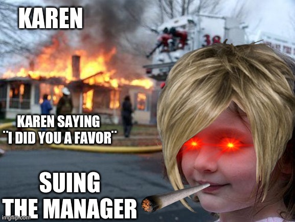 Disaster Girl Meme | KAREN; KAREN SAYING  ¨I DID YOU A FAVOR¨; SUING THE MANAGER | image tagged in memes,disaster girl | made w/ Imgflip meme maker