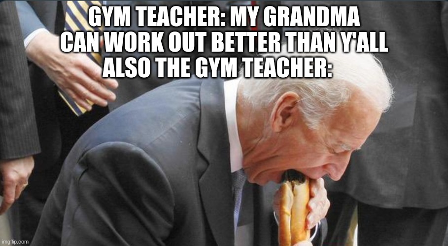 Glizzy gulper | GYM TEACHER: MY GRANDMA CAN WORK OUT BETTER THAN Y'ALL; ALSO THE GYM TEACHER: | image tagged in glizzy gulper | made w/ Imgflip meme maker