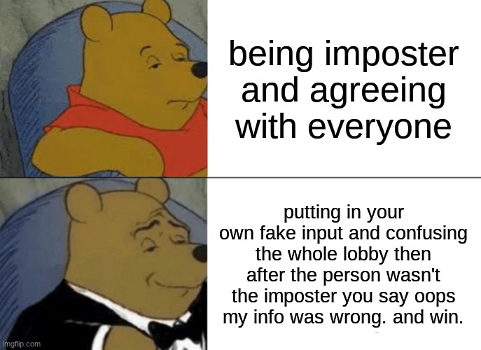 Tuxedo Winnie The Pooh | being imposter and agreeing with everyone; putting in your own fake input and confusing the whole lobby then after the person wasn't the imposter you say oops my info was wrong. and win. | image tagged in memes,tuxedo winnie the pooh | made w/ Imgflip meme maker