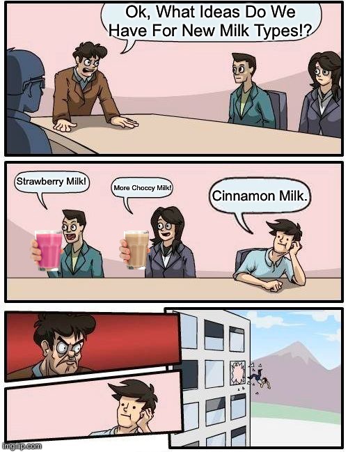 Milkz | Ok, What Ideas Do We Have For New Milk Types!? Strawberry Milk! More Choccy Milk! Cinnamon Milk. | image tagged in memes,boardroom meeting suggestion | made w/ Imgflip meme maker