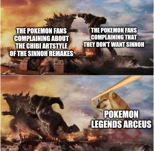 I actually like the looking of the Sinnoh remakes, ngl | THE POKEMON FANS COMPLAINING THAT THEY DON'T WANT SINNOH; THE POKEMON FANS COMPLAINING ABOUT THE CHIBI ARTSTYLE OF THE SINNOH REMAKES; POKEMON LEGENDS ARCEUS | image tagged in kong godzilla doge,pokemon,funny,funny memes | made w/ Imgflip meme maker