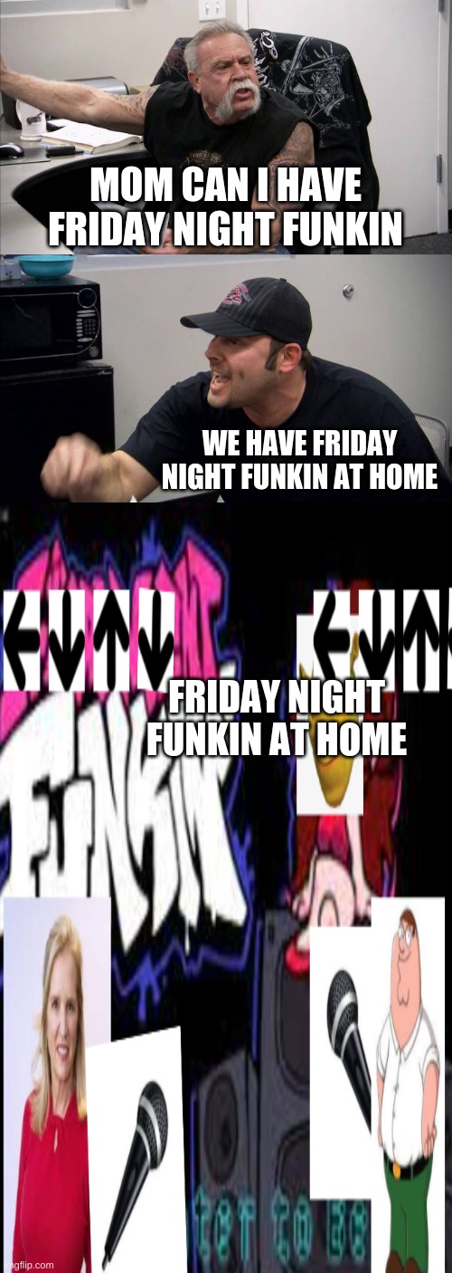 lol | MOM CAN I HAVE FRIDAY NIGHT FUNKIN; WE HAVE FRIDAY NIGHT FUNKIN AT HOME; FRIDAY NIGHT FUNKIN AT HOME | image tagged in lol | made w/ Imgflip meme maker
