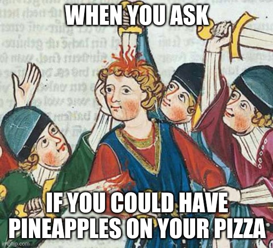 Suffering Middle Ages Poke Head With A Sword | WHEN YOU ASK; IF YOU COULD HAVE PINEAPPLES ON YOUR PIZZA | image tagged in suffering middle ages poke head with a sword | made w/ Imgflip meme maker
