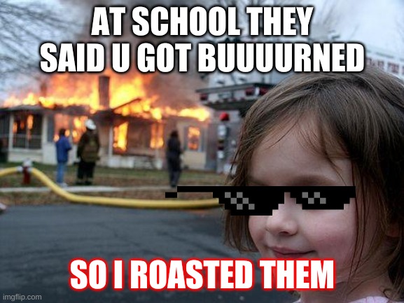 dOn'T mEsS aRoUnD wItH ME | AT SCHOOL THEY SAID U GOT BUUUURNED; SO I ROASTED THEM | image tagged in memes,disaster girl | made w/ Imgflip meme maker