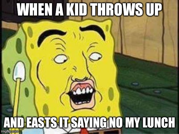 Oh no | WHEN A KID THROWS UP; AND EASTS IT SAYING NO MY LUNCH | image tagged in sponge bob bruh | made w/ Imgflip meme maker