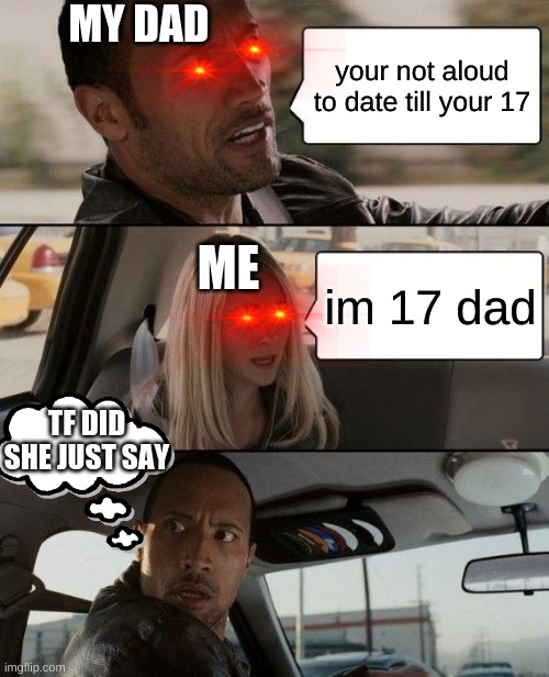 The Rock Driving | MY DAD; your not aloud to date till your 17; ME; im 17 dad; TF DID SHE JUST SAY | image tagged in memes,the rock driving | made w/ Imgflip meme maker