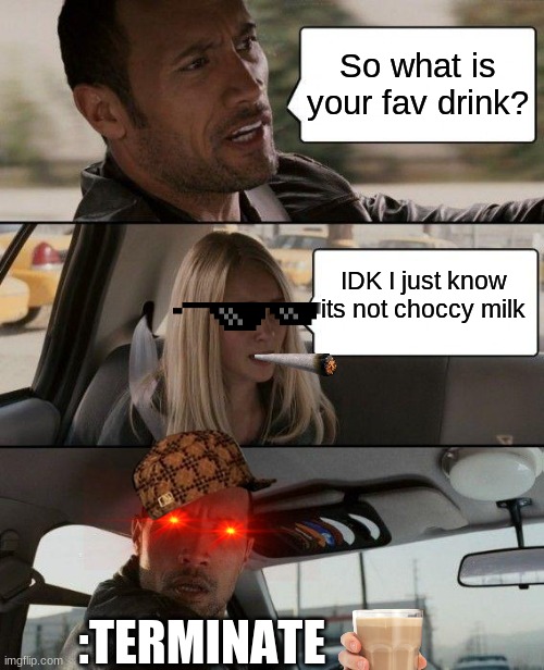 The Rock Driving Meme | So what is your fav drink? IDK I just know its not choccy milk; :TERMINATE | image tagged in memes,the rock driving | made w/ Imgflip meme maker
