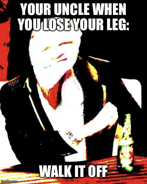 Bottom text meme template | YOUR UNCLE WHEN YOU LOSE YOUR LEG: WALK IT OFF | image tagged in bottom text meme template | made w/ Imgflip meme maker