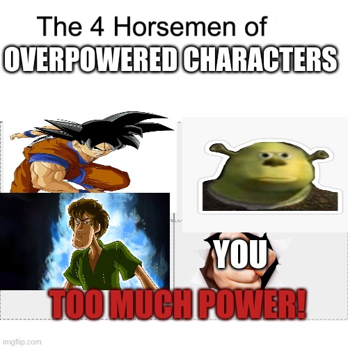 Impossible. It's too much power! | OVERPOWERED CHARACTERS; YOU; TOO MUCH POWER! | image tagged in four horsemen,goku,we want you,shrek,shaggy | made w/ Imgflip meme maker