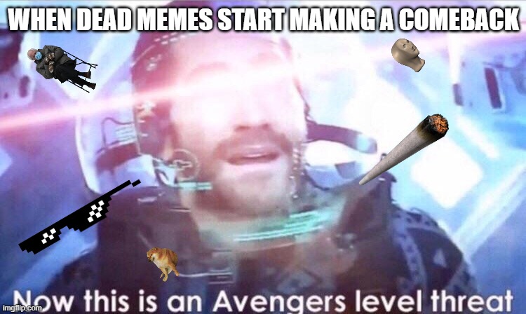 Now this is an avengers level threat | WHEN DEAD MEMES START MAKING A COMEBACK | image tagged in now this is an avengers level threat | made w/ Imgflip meme maker