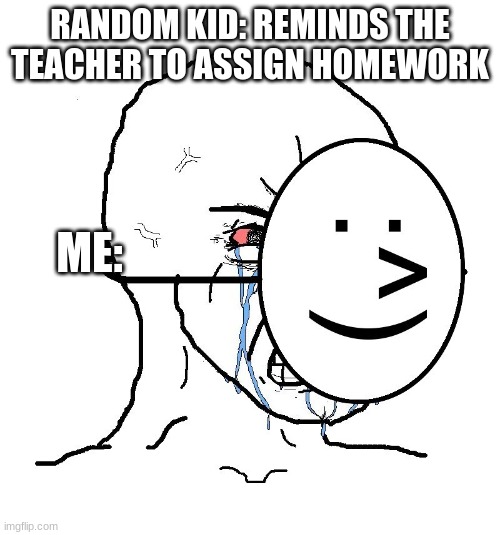 why just why | RANDOM KID: REMINDS THE TEACHER TO ASSIGN HOMEWORK; ME: | image tagged in pretending to be happy hiding crying behind a mask | made w/ Imgflip meme maker