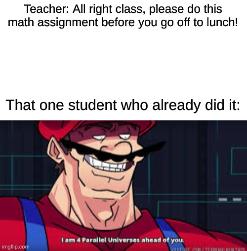 Literally me, all day every day. | Teacher: All right class, please do this math assignment before you go off to lunch! That one student who already did it: | image tagged in mario i am four parallel universes ahead of you,math,mario,youtube | made w/ Imgflip meme maker