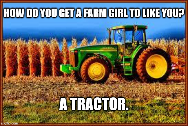 Dad Jokes On The Farm | HOW DO YOU GET A FARM GIRL TO LIKE YOU? A TRACTOR. | image tagged in tractor in corn field,dad joke,pun,bad pun,funny,humor | made w/ Imgflip meme maker