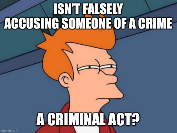 Futurama Fry Meme | ISN’T FALSELY ACCUSING SOMEONE OF A CRIME A CRIMINAL ACT? | image tagged in memes,futurama fry | made w/ Imgflip meme maker