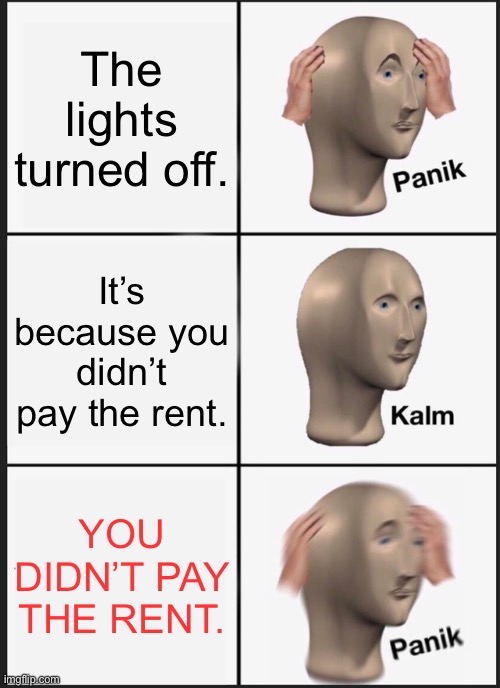 Panik moment | The lights turned off. It’s because you didn’t pay the rent. YOU DIDN’T PAY THE RENT. | image tagged in memes,panik kalm panik | made w/ Imgflip meme maker