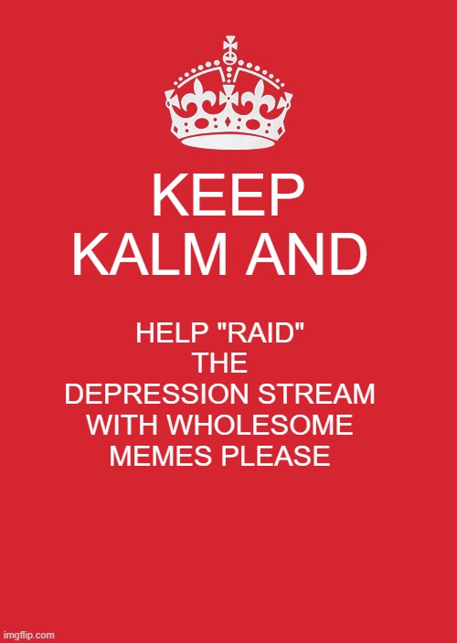 Keep Calm And Carry On Red Meme | KEEP KALM AND; HELP "RAID" THE DEPRESSION STREAM WITH WHOLESOME MEMES PLEASE | image tagged in memes,keep calm and carry on red | made w/ Imgflip meme maker