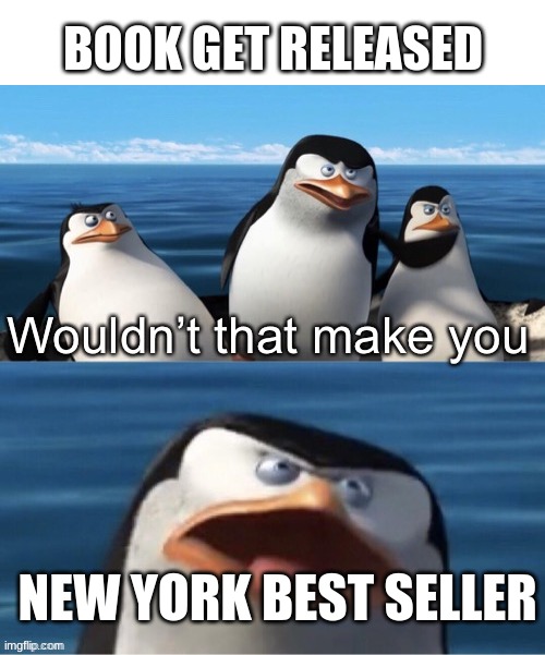 Wouldn’t that make you | BOOK GET RELEASED; NEW YORK BEST SELLER | image tagged in wouldn t that make you | made w/ Imgflip meme maker