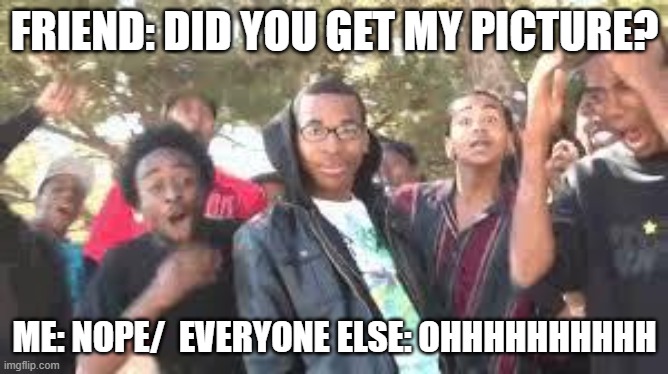 When My Friend asks me a question. | FRIEND: DID YOU GET MY PICTURE? ME: NOPE/  EVERYONE ELSE: OHHHHHHHHHH | image tagged in supa hot fire | made w/ Imgflip meme maker