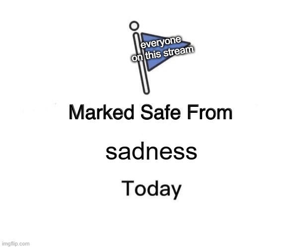 I will make you happy :p | everyone on this stream; sadness | image tagged in memes,marked safe from | made w/ Imgflip meme maker