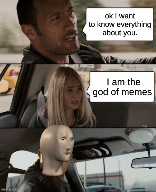 The Rock Driving | ok I want to know everything about you. I am the god of memes | image tagged in memes,the rock driving | made w/ Imgflip meme maker