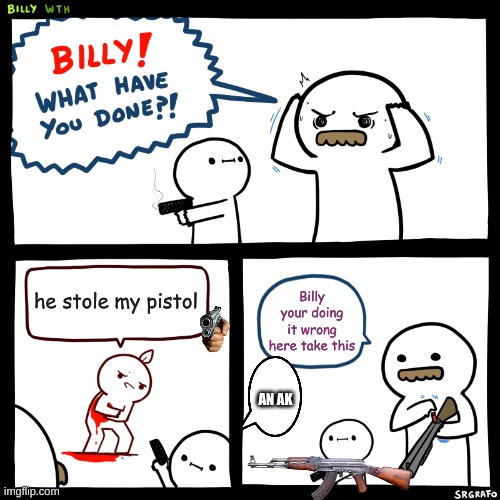 Billy, What Have You Done | he stole my pistol; Billy your doing it wrong here take this; AN AK | image tagged in billy what have you done | made w/ Imgflip meme maker