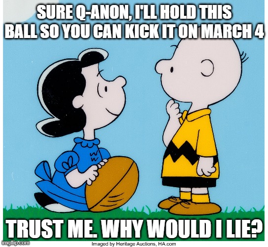 Kick The Football, Q-Anon | SURE Q-ANON, I'LL HOLD THIS BALL SO YOU CAN KICK IT ON MARCH 4; TRUST ME. WHY WOULD I LIE? | image tagged in charlie brown,lucy,q-anon,football,march 4th,losers | made w/ Imgflip meme maker